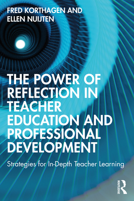 The Power of Reflection in Teacher Education and Professional Development: Strategies for In-Depth Teacher Learning - Fred Korthagen