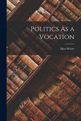 Politics As a Vocation - Max 1864-1920 Weber
