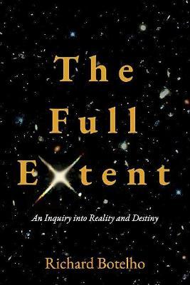 The Full Extent: An Inquiry Into Reality and Destiny - Richard Botelho