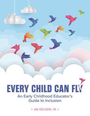 Every Child Can Fly: An Early Childhood Educator's Guide to Inclusion - Jani Kozlowski