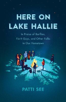 Here on Lake Hallie: In Praise of Barflies, Fix-It Guys, and Other Folks in Our Hometown - Patti See