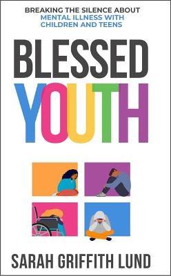 Blessed Youth: Breaking the Silence about Mental Health with Children and Teens - Sarah Griffith Lund