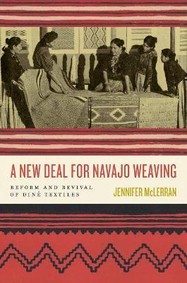 A New Deal for Navajo Weaving: Reform and Revival of Din� Textiles - Jennifer Mclerran
