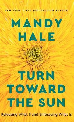 Turn Toward the Sun: Releasing What If and Embracing What Is - Mandy Hale