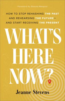 What's Here Now?: How to Stop Rehashing the Past and Rehearsing the Future--And Start Receiving the Present - Jeanne Stevens