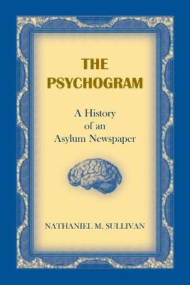 The Psychogram. A History of an Asylum Newspaper - Nathaniel M. Sullivan