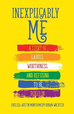 Inexplicably Me: A Story of Labels, Worthiness, and Refusing to Be Boxed in - Chelsea Austin Montgomery-duban Wächter