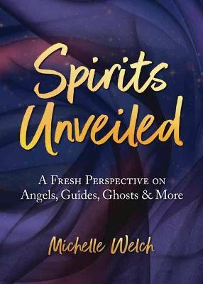 Spirits Unveiled: A Fresh Perspective on Angels, Guides, Ghosts & More - Michelle Welch