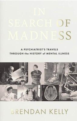 In Search of Madness: A Psychiatrist's Travels Through the History of Mental Illness - Brendan Kelly