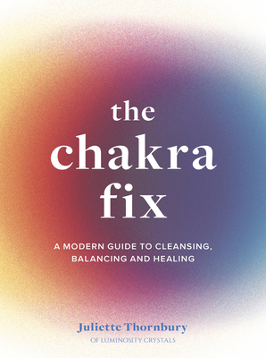 The Chakra Fix: A Modern Guide to Cleansing, Balancing and Healingvolume 5 - Juliette Thornbury