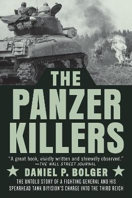 The Panzer Killers: The Untold Story of a Fighting General and His Spearhead Tank Division's Charge Into the Third Reich - Daniel P. Bolger