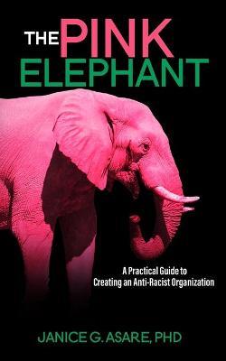 The Pink Elephant: A Practical Guide to Creating an Anti-Racist Organization: A Practical Guide to Creating an Anti-Racist: A Practical G - Janice Gassam Asare