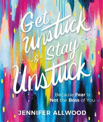 Get Unstuck and Stay Unstuck: Because Fear Is Not the Boss of You - Jennifer Allwood