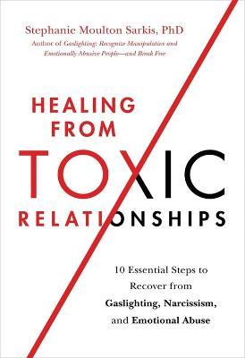 Healing from Toxic Relationships: 10 Essential Steps to Recover from Gaslighting, Narcissism, and Emotional Abuse - Stephanie Moulton Sarkis