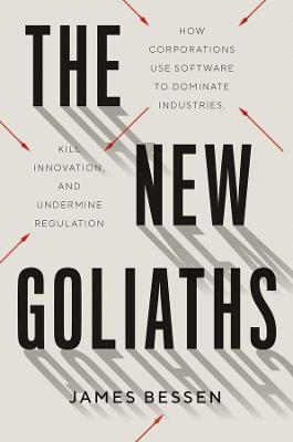 The New Goliaths: How Corporations Use Software to Dominate Industries, Kill Innovation, and Undermine Regulation - James Bessen