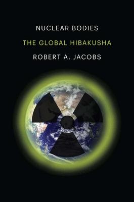 Nuclear Bodies: The Global Hibakusha - Robert A. Jacobs