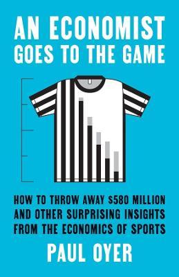 An Economist Goes to the Game: How to Throw Away $580 Million and Other Surprising Insights from the Economics of Sports - Paul Oyer