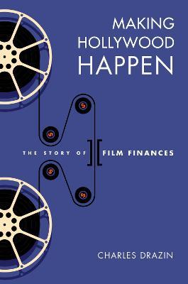 Making Hollywood Happen: Seventy Years of Film Finances - Charles Drazin