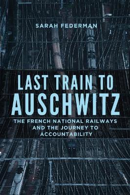 Last Train to Auschwitz: The French National Railways and the Journey to Accountability - Sarah Federman