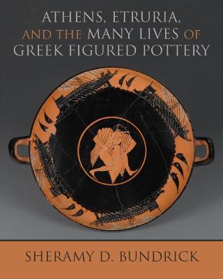 Athens, Etruria, and the Many Lives of Greek Figured Pottery - Sheramy D. Bundrick