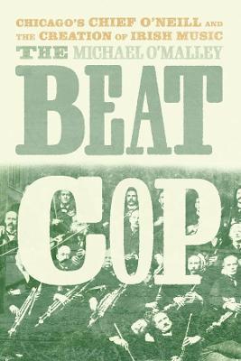 The Beat Cop: Chicago's Chief O'Neill and the Creation of Irish Music - Michael O'malley