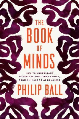 The Book of Minds: How to Understand Ourselves and Other Beings, from Animals to AI to Aliens - Philip Ball