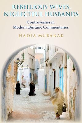 Rebellious Wives, Neglectful Husbands: Controversies in Modern Qur'anic Commentaries - Hadia Mubarak