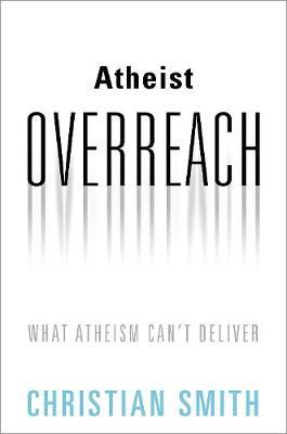 Atheist Overreach: What Atheism Can't Deliver - Christian Smith