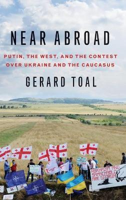 Near Abroad: Putin, the West and the Contest Over Ukraine and the Caucasus - Gerard Toal