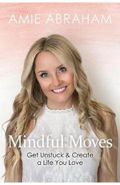 Coperta cărții 'Mindful Moves: Get Unstuck & Create a Life You Love - Amie Abraham'