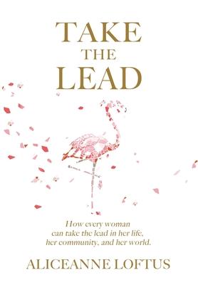 Take the Lead: How every woman can take the lead in her life, her community, and her world. - Aliceanne Loftus