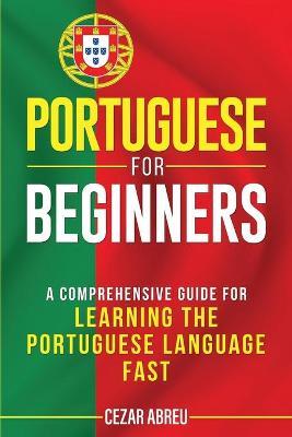 Portuguese for Beginners: A Comprehensive Guide for Learning the Portuguese Language Fast - Cezar Abreu