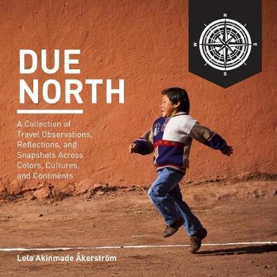 Due North: A Collection of Travel Observations, Reflections, and Snapshots Across Color, Cultures, and Continents - Lola A. Akerstrom