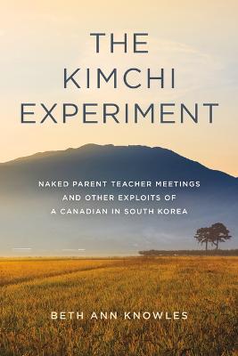 The Kimchi Experiment: Naked Parent Teacher Meetings and Other Exploits of a Canadian in South Korea - Beth Ann Knowles