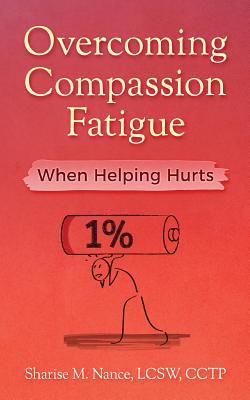 Overcoming Compassion Fatigue: When Helping Hurts - Sharise M. Nance
