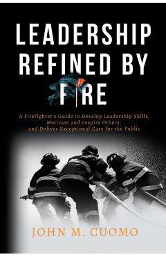Leadership Refined by Fire: A Firefighter's Guide to Develop Leadership Skills, Motivate and Inspire Others, and Deliver Exceptional Care for the - John M. Cuomo