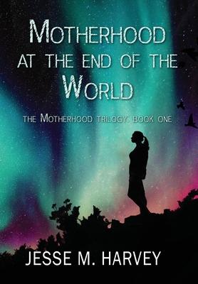 Motherhood at the End of the World - Jesse Marlene Harvey