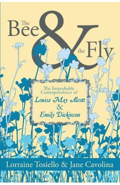 The Bee & the Fly: The Improbable Correspondence of Louisa May Alcott & Emily Dickinson - Lorraine Tosiello