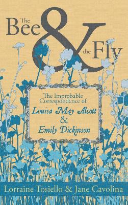 The Bee & the Fly: The Improbable Correspondence of Louisa May Alcott & Emily Dickinson - Lorraine Tosiello