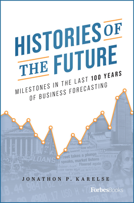 Histories of the Future: Milestones in the Last 100 Years of Business Forecasting - Jonathon P. Karelse