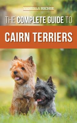 The Complete Guide to Cairn Terriers: Finding, Raising, Training, Socializing, Exercising, Feeding, and Loving Your New Cairn Terrier Puppy - Vanessa Richie