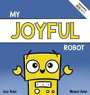 My Joyful Robot: A Children's Social Emotional Book About Positivity and Finding Joy - Joey Acker