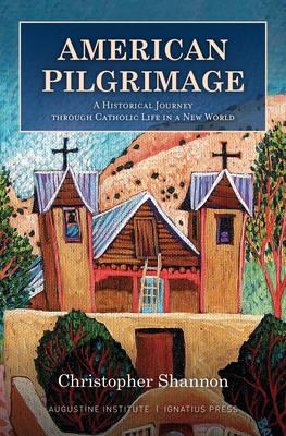 American Pilgrimage: A Historical Journey Through Catholic Life in a New World - Christopher Shannon