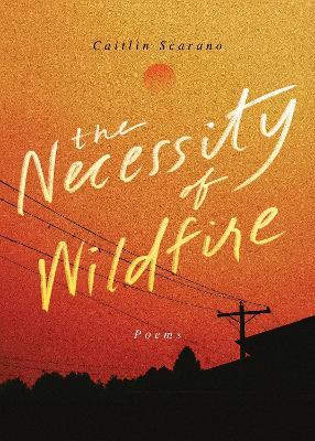 The Necessity of Wildfire: Poems - Caitlin Scarano