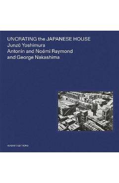 Coperta cărții 'Uncrating the Japanese House: Junzo Yoshimura, Antonin and Noémi Raymond, and George Nakashima - Yuka Yokoyama'