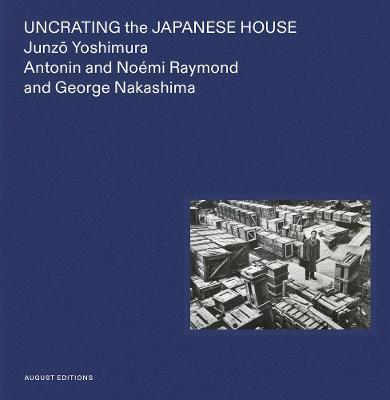Uncrating the Japanese House: Junzo Yoshimura, Antonin and Noémi Raymond, and George Nakashima - Yuka Yokoyama