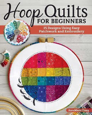 Hoop Quilts for Beginners: 15 Designs Using Easy Patchwork and Embroidery - Annemarie Chany