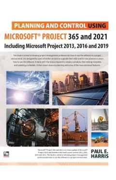 Planning and Control Using Microsoft Project 365 and 2021: Including 2019, 2016 and 2013 - Paul E. Harris