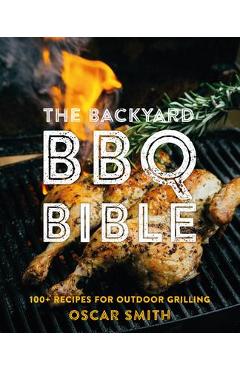 Coperta cărții 'The Backyard BBQ Bible: 100+ Recipes for Outdoor Grilling - Oscar Smith'
