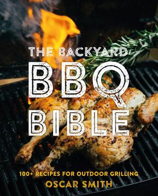 The Backyard BBQ Bible: 100+ Recipes for Outdoor Grilling - Oscar Smith